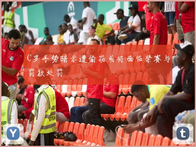 C罗手势暗示遭偷窃或将面临禁赛与罚款处罚