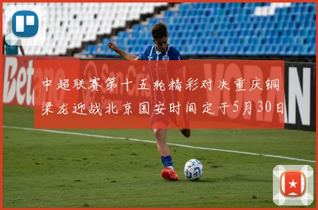 中超联赛第十五轮精彩对决重庆铜梁龙迎战北京国安时间定于5月30日20点