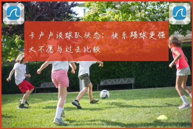 卡卢卢谈球队状态：快乐踢球更强大不愿与过去比较