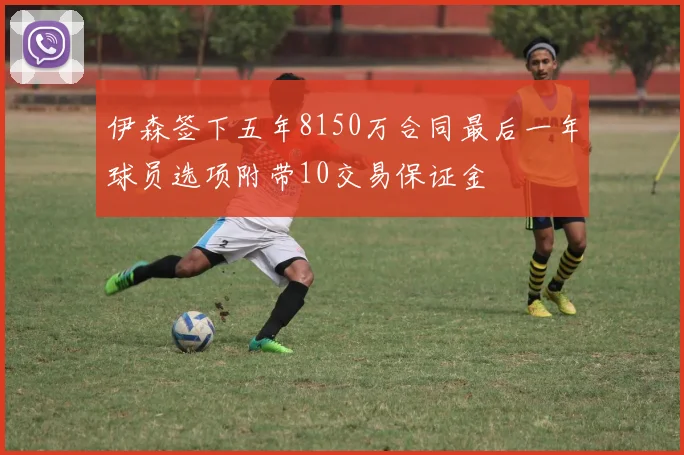 伊森签下五年8150万合同最后一年球员选项附带10交易保证金
