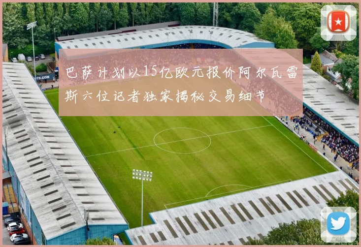 巴萨计划以15亿欧元报价阿尔瓦雷斯六位记者独家揭秘交易细节