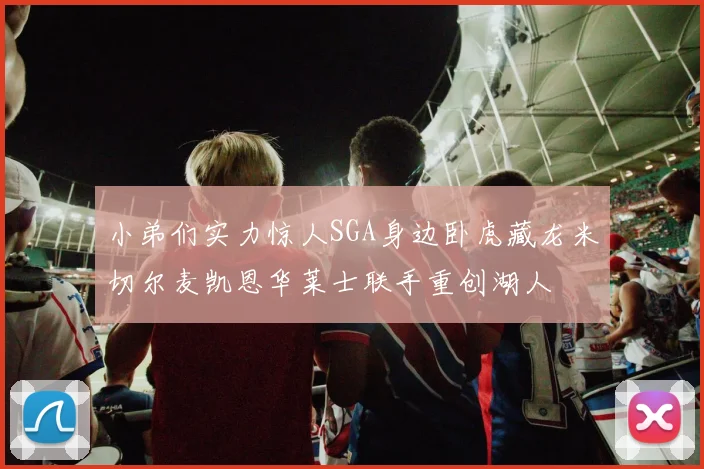 小弟们实力惊人SGA身边卧虎藏龙米切尔麦凯恩华莱士联手重创湖人