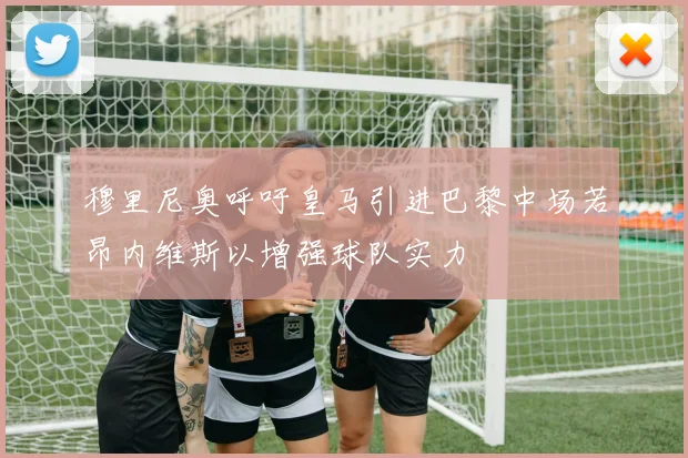 穆里尼奥呼吁皇马引进巴黎中场若昂内维斯以增强球队实力