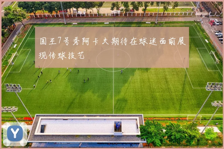 国王7号秀阿卡夫期待在球迷面前展现传球技艺