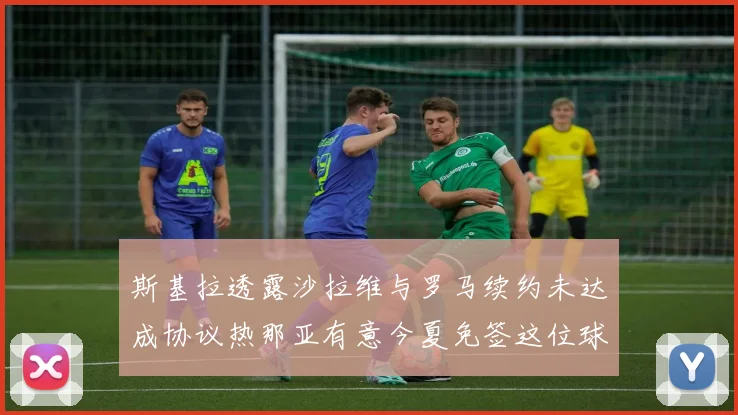 斯基拉透露沙拉维与罗马续约未达成协议热那亚有意今夏免签这位球员
