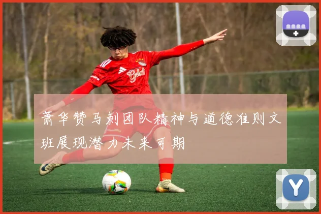 萧华赞马刺团队精神与道德准则文班展现潜力未来可期