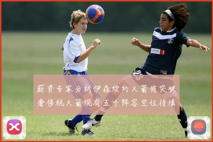 薪资专家分析伊森续约火箭将突破奢侈税火箭现有五个阵容空位待填补