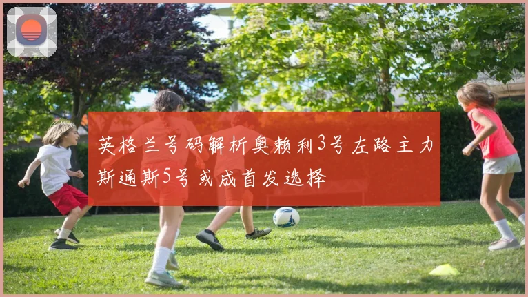 英格兰号码解析奥赖利3号左路主力斯通斯5号或成首发选择