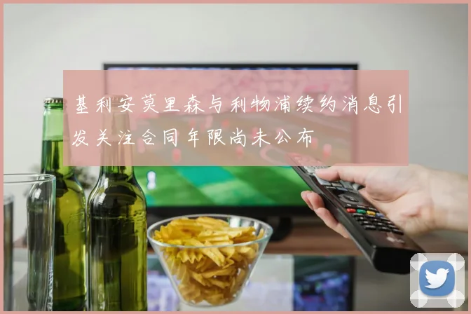 基利安莫里森与利物浦续约消息引发关注合同年限尚未公布
