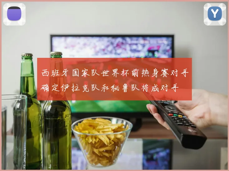 西班牙国家队世界杯前热身赛对手确定伊拉克队和秘鲁队将成对手