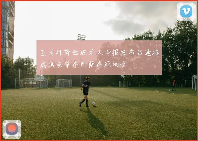 皇马对阵西班牙人海报发布吕迪格成焦点争夺巴萨夺冠机会