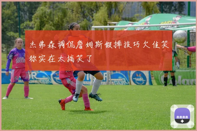 杰弗森调侃詹姆斯假摔技巧欠佳笑称实在太搞笑了