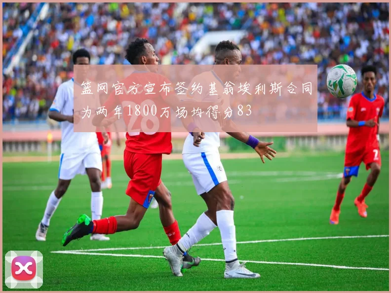 篮网官方宣布签约基翁埃利斯合同为两年1800万场均得分83