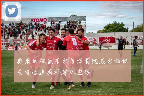奥康纳称康韦尔与诺曼鲍威尔相似或将迅速填补球队空缺