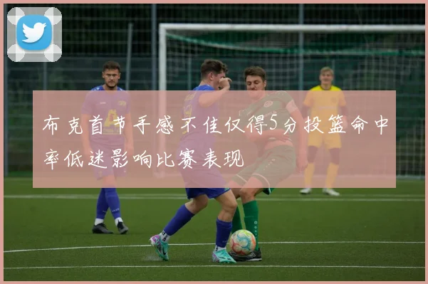 布克首节手感不佳仅得5分投篮命中率低迷影响比赛表现