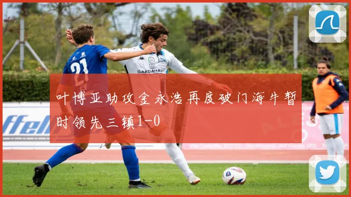 叶博亚助攻金永浩再度破门海牛暂时领先三镇1-0