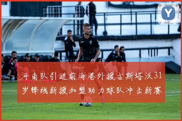 河南队引进前海港外援古斯塔沃31岁锋线新援加盟助力球队冲击新赛季