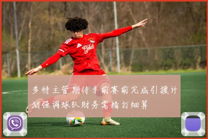 多特主管期待季前赛前完成引援计划强调球队财务需精打细算