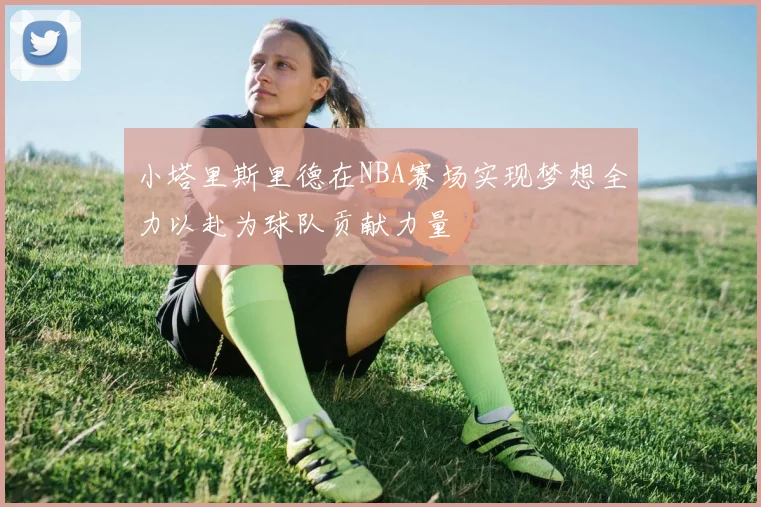 小塔里斯里德在NBA赛场实现梦想全力以赴为球队贡献力量