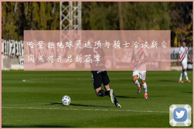 哈登拒绝球员选项与骑士洽谈新合同或将开启新篇章