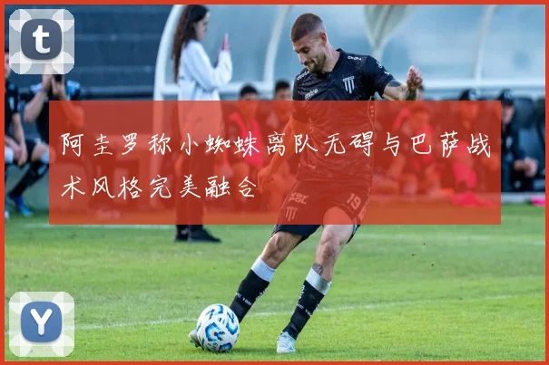 阿圭罗称小蜘蛛离队无碍与巴萨战术风格完美融合