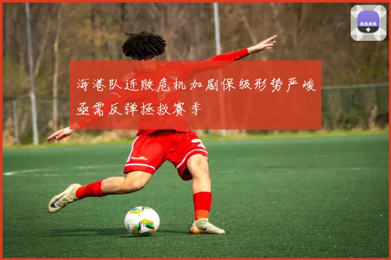 海港队连败危机加剧保级形势严峻亟需反弹拯救赛季