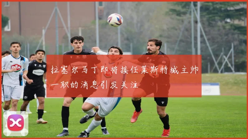 拉塞尔马丁即将接任莱斯特城主帅一职的消息引发关注