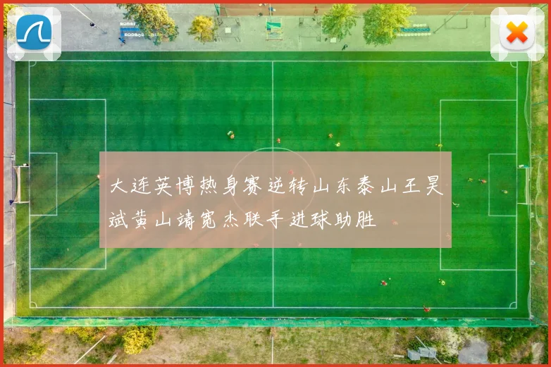大连英博热身赛逆转山东泰山王昊斌黄山靖宽杰联手进球助胜