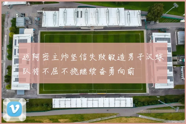 迈阿密主帅坚信失败锻造男子汉球队将不屈不挠继续奋勇向前