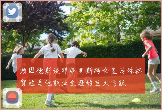 赖因德斯谈邓弗里斯转会皇马称祝贺这是他职业生涯的巨大飞跃